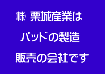  　 ㈱ 栗城産業は　   　  パッドの製造 　   　販売の会社です 　 